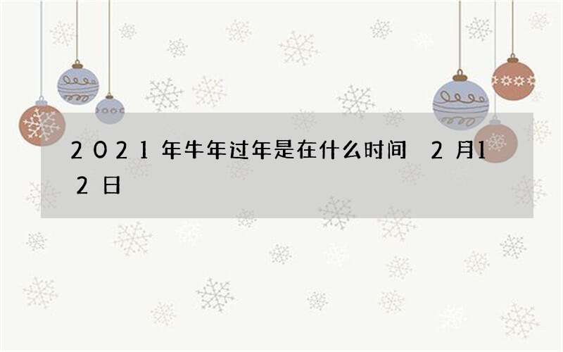 2021年牛年过年是在什么时间 2月12日